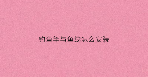 钓鱼竿与鱼线怎么安装(钓鱼竿线怎么组装)