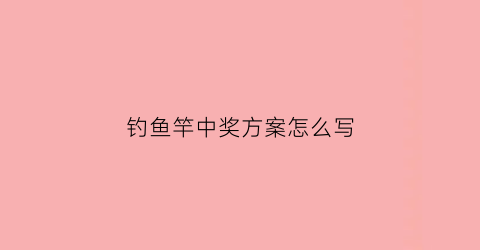 钓鱼竿中奖方案怎么写(钓鱼竿中奖方案怎么写文案)