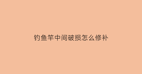 钓鱼竿中间破损怎么修补(鱼竿中间裂了如何修复)