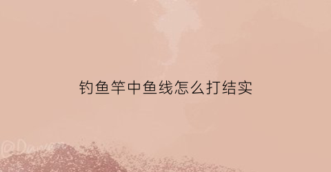 钓鱼竿中鱼线怎么打结实(钓鱼竿鱼线的打结方法)