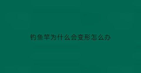 钓鱼竿为什么会变形怎么办(为什么鱼竿长了以后会下垂)