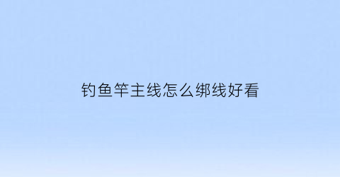 钓鱼竿主线怎么绑线好看(鱼竿主线怎么绑连接环)