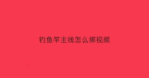 钓鱼竿主线怎么绑视频(鱼竿主线怎么绑鱼钩)