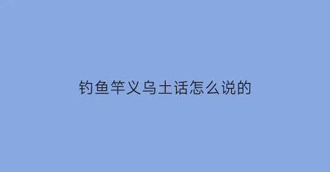 “钓鱼竿义乌土话怎么说的(义乌钓友群)