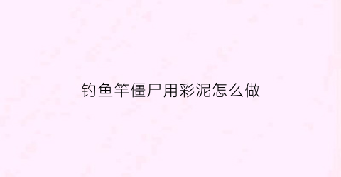 钓鱼竿僵尸用彩泥怎么做(pvz钓鱼僵尸)
