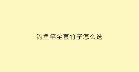 钓鱼竿全套竹子怎么选(钓鱼竿全套竹子怎么选择)