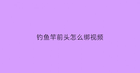 “钓鱼竿前头怎么绑视频(钓鱼竿前头怎么绑视频讲解)