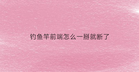 钓鱼竿前端怎么一掰就断了(钓鱼竿前面断了怎么办)