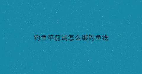 钓鱼竿前端怎么绑钓鱼线