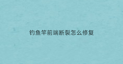 “钓鱼竿前端断裂怎么修复(鱼竿前面断了渔具店有配的吗)