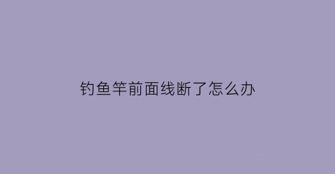 钓鱼竿前面线断了怎么办(鱼竿前面的红线掉了怎么办)