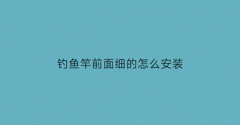 “钓鱼竿前面细的怎么安装(钓鱼竿前面怎么打结的)