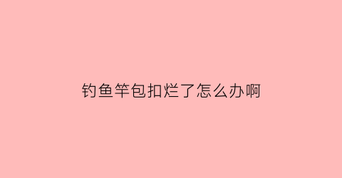 钓鱼竿包扣烂了怎么办啊(钓鱼竿包扣烂了怎么办啊图片)