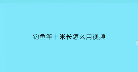 钓鱼竿十米长怎么用视频(10米竿钓鱼)