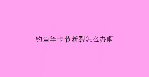 钓鱼竿卡节断裂怎么办啊(鱼竿卡节处断了怎么办)