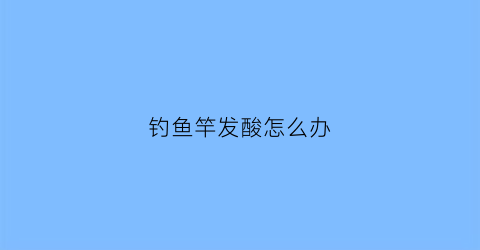钓鱼竿发酸怎么办