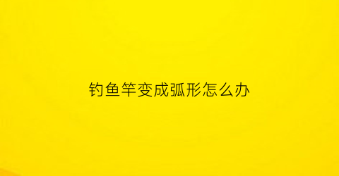 钓鱼竿变成弧形怎么办(鱼竿弯了怎么修复)