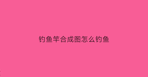 钓鱼竿合成图怎么钓鱼(钓鱼竿怎么组成)