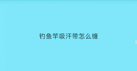 钓鱼竿吸汗带怎么缠