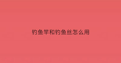 钓鱼竿和钓鱼丝怎么用