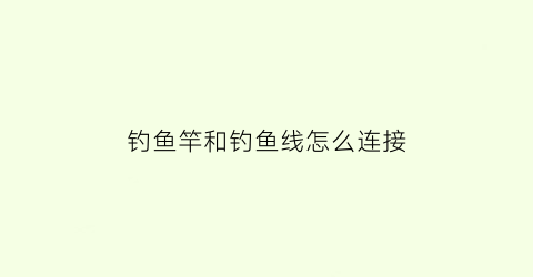 “钓鱼竿和钓鱼线怎么连接(钓鱼竿安装一步一步视频教学)