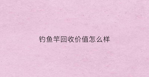 钓鱼竿回收价值怎么样(鱼竿库存回收)
