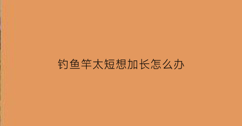 钓鱼竿太短想加长怎么办(长鱼竿变短鱼竿用)