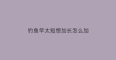 “钓鱼竿太短想加长怎么加(鱼竿太短怎样接长)