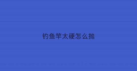 钓鱼竿太硬怎么抛(鱼竿太硬了是不是很容易跑鱼)