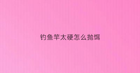 钓鱼竿太硬怎么抛饵(钓鱼竿太硬怎么抛饵)