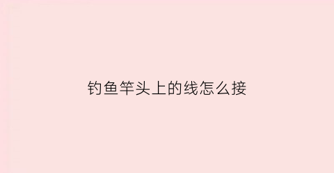 钓鱼竿头上的线怎么接(鱼竿头线怎么绑线图解)