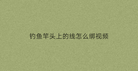 钓鱼竿头上的线怎么绑视频(鱼竿头上的绳子怎么绑)
