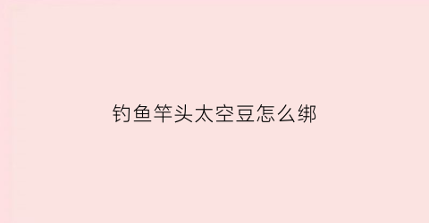 钓鱼竿头太空豆怎么绑(竿头太空豆结怎么打)