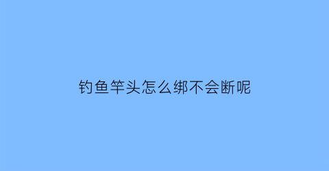 钓鱼竿头怎么绑不会断呢(鱼竿头的绳子怎么绑)