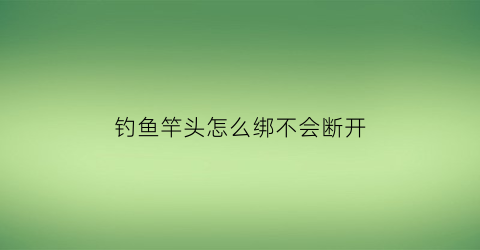 “钓鱼竿头怎么绑不会断开(鱼竿头怎么绑线视频教程)