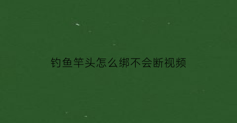 钓鱼竿头怎么绑不会断视频(钓鱼竿头怎么绑不会断视频教程)