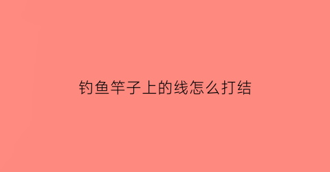 “钓鱼竿子上的线怎么打结(鱼竿上的鱼线怎么绑线)