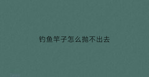 钓鱼竿子怎么抛不出去(鱼竿抛不准)