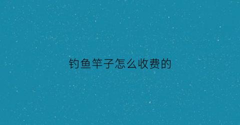 钓鱼竿子怎么收费的(钓鱼竿一般价格)