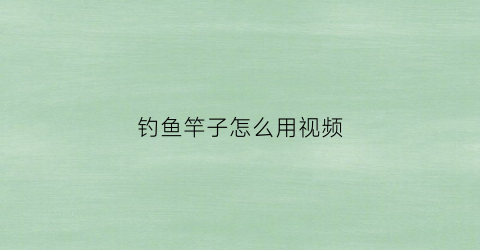 钓鱼竿子怎么用视频(钓鱼竿子怎么用视频讲解)