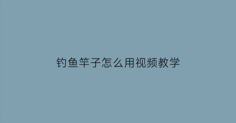 钓鱼竿子怎么用视频教学(钓鱼竿怎么用视频教程)