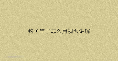 “钓鱼竿子怎么用视频讲解(钓鱼竿子怎么用视频讲解图片)