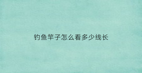 “钓鱼竿子怎么看多少线长(如何看鱼竿长度)