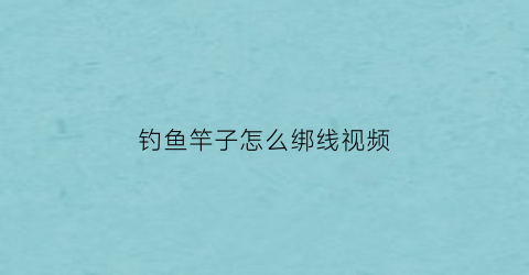 钓鱼竿子怎么绑线视频(钓鱼竿怎样绑线)