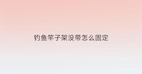 “钓鱼竿子架没带怎么固定(钓鱼竿子架没带怎么固定上去)