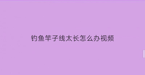 钓鱼竿子线太长怎么办视频