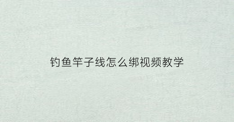钓鱼竿子线怎么绑视频教学(钓竿子线的正确装法)