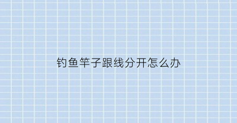 钓鱼竿子跟线分开怎么办(鱼竿跟鱼线怎么打结)