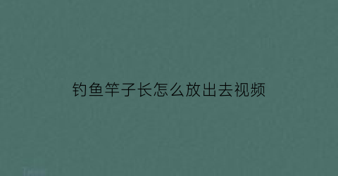 钓鱼竿子长怎么放出去视频(长的鱼竿怎么抛出去)