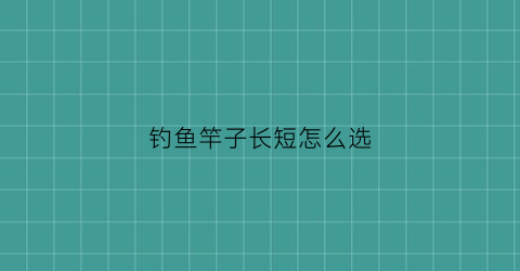 “钓鱼竿子长短怎么选(鱼竿长短怎么选鱼线)